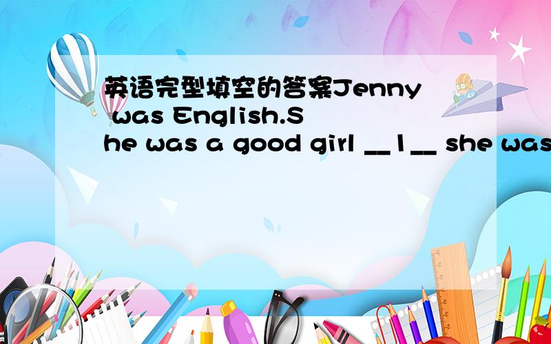 英语完型填空的答案Jenny was English.She was a good girl __1__ she was often late for school.One morning she was late again.Mr Black,her teacher,was angry with her when she came into the classroom.