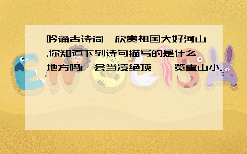 吟诵古诗词,欣赏祖国大好河山.你知道下列诗句描写的是什么地方吗1、会当凌绝顶,一览重山小.