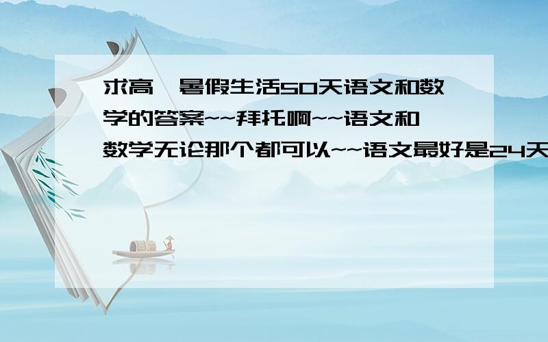 求高一暑假生活50天语文和数学的答案~~拜托啊~~语文和数学无论那个都可以~~语文最好是24天以后的~~谢谢大家啦~~