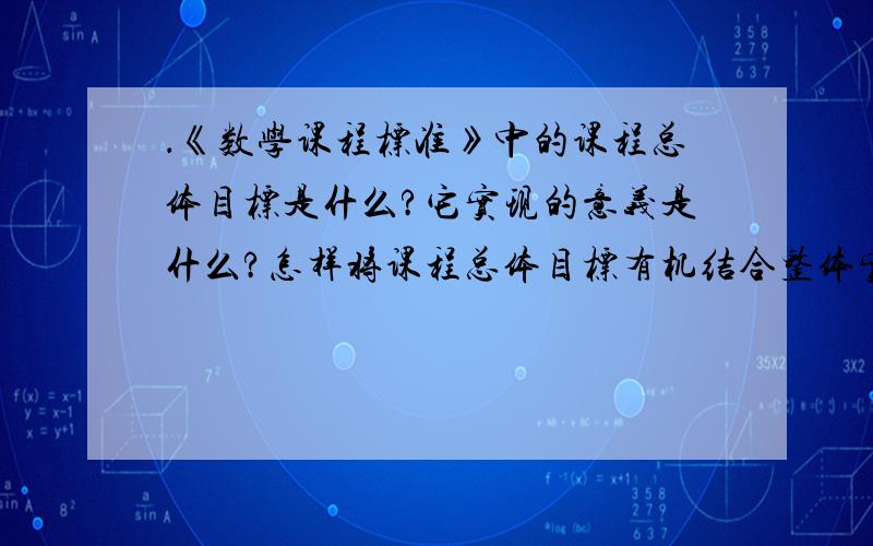 ．《数学课程标准》中的课程总体目标是什么?它实现的意义是什么?怎样将课程总体目标有机结合整体实现呢�．《数学课程标准》中的课程总体目标是什么?它实现的意义是什么?怎样将课程