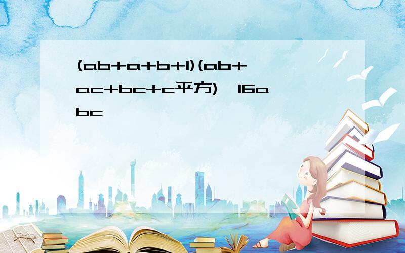 (ab+a+b+1)(ab+ac+bc+c平方)>16abc