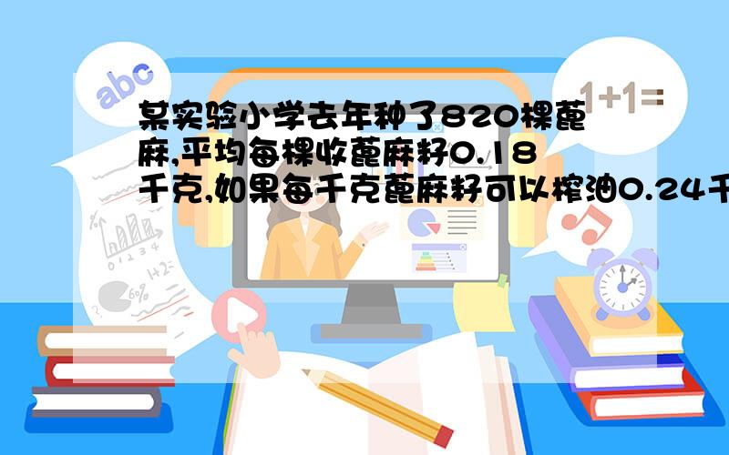 某实验小学去年种了820棵蓖麻,平均每棵收蓖麻籽0.18千克,如果每千克蓖麻籽可以榨油0.24千克,去年一共可榨蓖麻油多少千克?（得数保留整数）