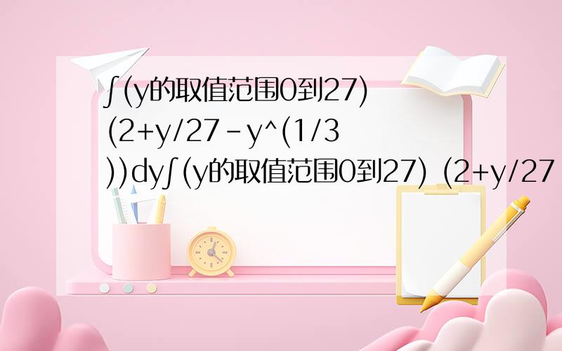 ∫(y的取值范围0到27) (2+y/27-y^(1/3))dy∫(y的取值范围0到27) (2+y/27-y^(1/3))dy