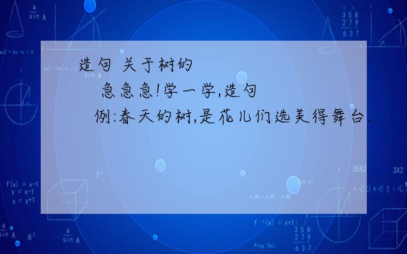 造句 关于树的           急急急!学一学,造句   例:春天的树,是花儿们选美得舞台.      夏天的树,是知了们唱歌的教室.      秋天的树,是水果们睡觉的摇篮.      冬天的树,是雪花们玩耍的游乐场.