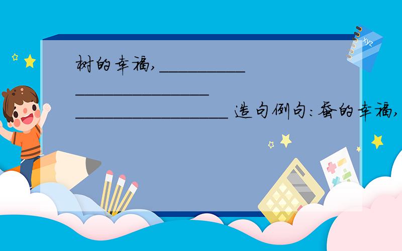 树的幸福,_______________________________________ 造句例句:蚕的幸福,在于把吃下的桑叶,都吐成洁白的丝.死去了,给世界留下一片光洁,一片华丽.