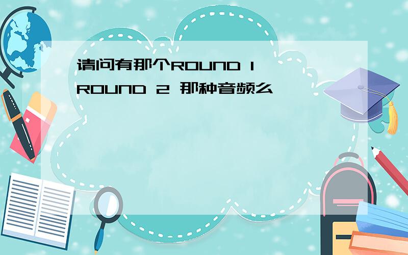 请问有那个ROUND 1 ,ROUND 2 那种音频么,