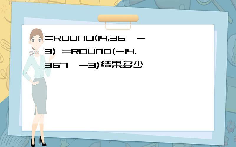 =ROUND(14.36,-3) =ROUND(-14.367,-3)结果多少