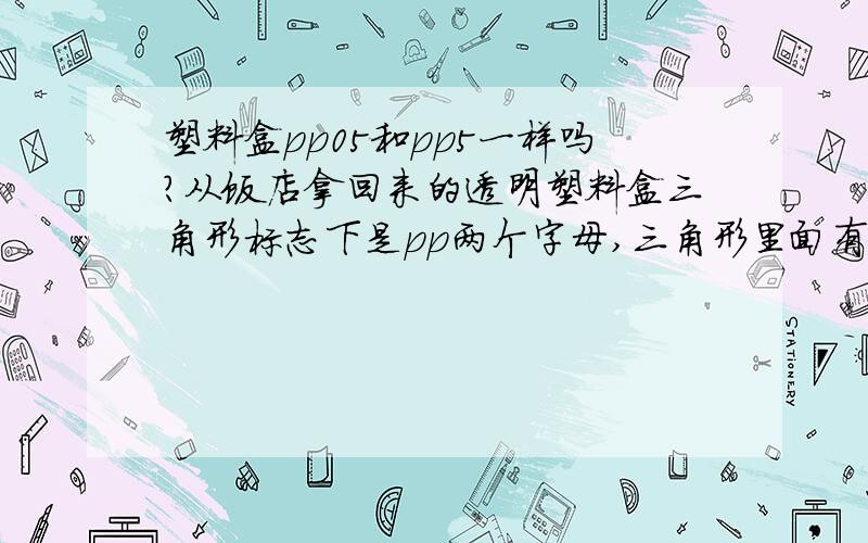 塑料盒pp05和pp5一样吗?从饭店拿回来的透明塑料盒三角形标志下是pp两个字母,三角形里面有的是05,有的是5.,这两种材质一样吗?都能用于微波炉吗?透明塑料盒不放东西或放干果可以用于微波炉