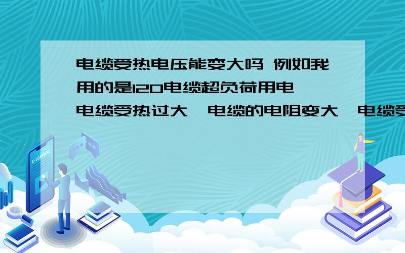 电缆受热电压能变大吗 例如我用的是120电缆超负荷用电,电缆受热过大  电缆的电阻变大,电缆受热电压能变大吗     例如我用的是120电缆超负荷用电,电缆受热过大  电缆的电阻变大,电流会