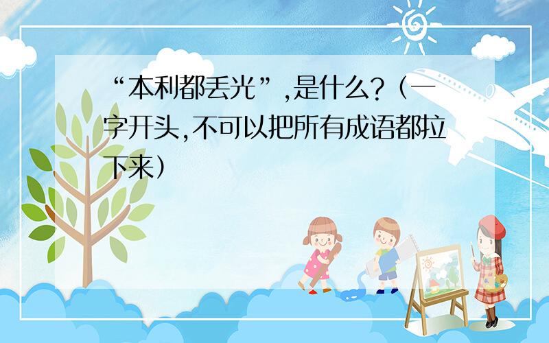 “本利都丢光”,是什么?（一字开头,不可以把所有成语都拉下来）