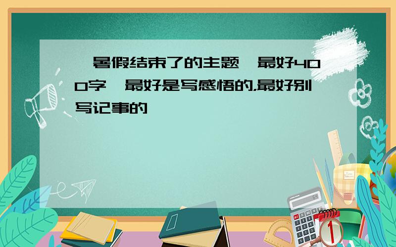 ,暑假结束了的主题,最好400字,最好是写感悟的，最好别写记事的