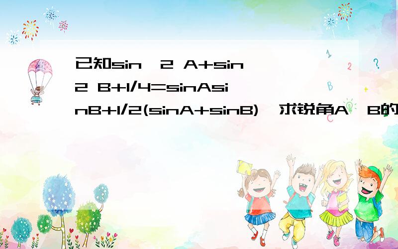 已知sin^2 A+sin^2 B+1/4=sinAsinB+1/2(sinA+sinB),求锐角A,B的值.