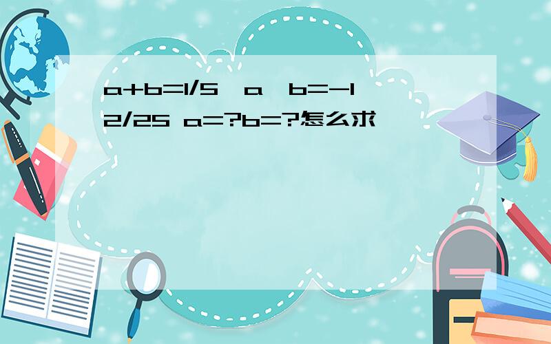 a+b=1/5,a*b=-12/25 a=?b=?怎么求