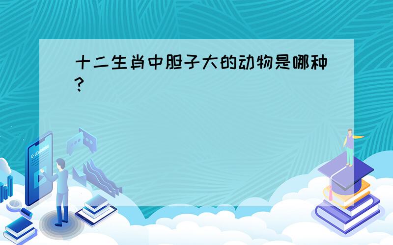 十二生肖中胆子大的动物是哪种?