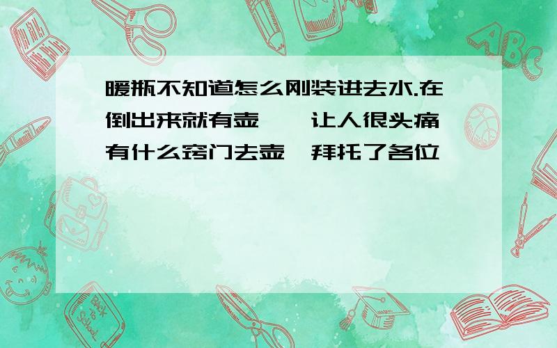 暖瓶不知道怎么刚装进去水.在倒出来就有壶渍,让人很头痛,有什么窍门去壶渍拜托了各位