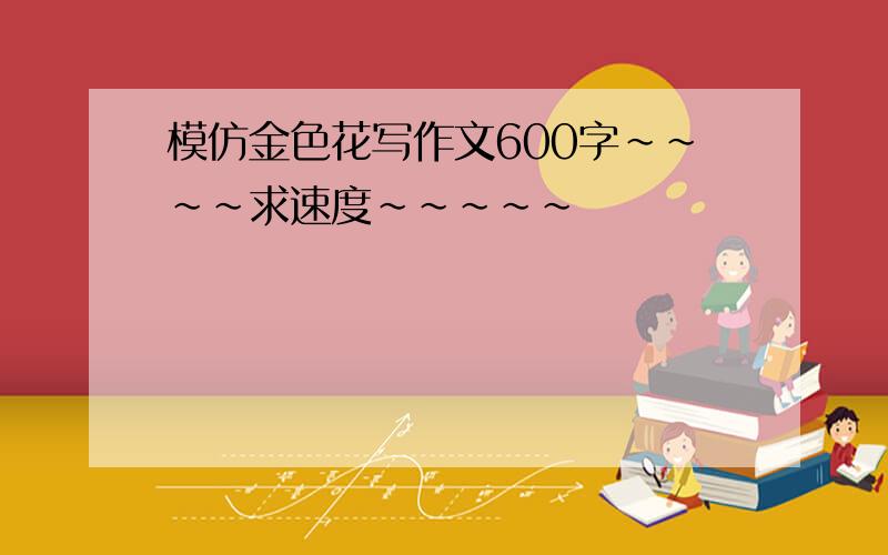 模仿金色花写作文600字~~~~求速度~~~~~