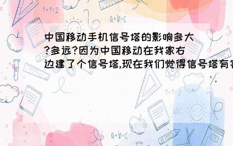 中国移动手机信号塔的影响多大?多远?因为中国移动在我家右边建了个信号塔,现在我们觉得信号塔有害,打算搬家,但是我想知道那塔的影响,在多远的距离内有害?