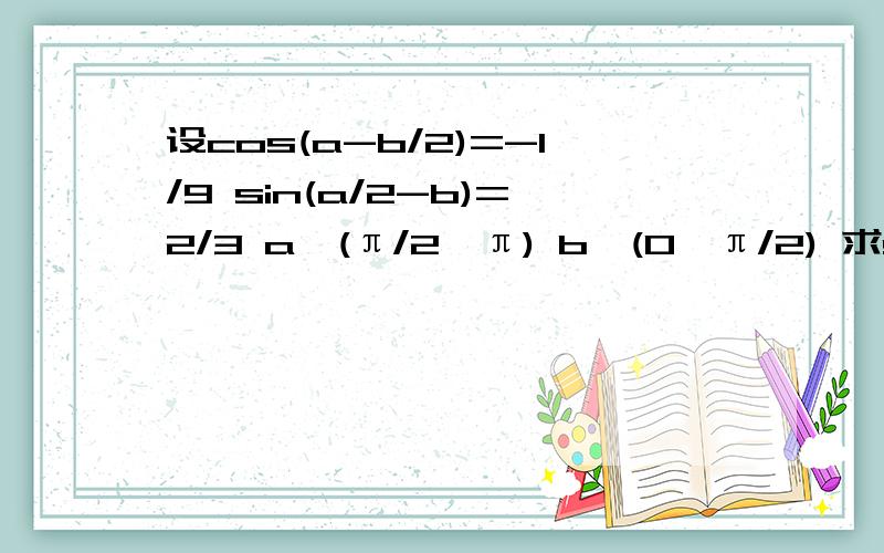 设cos(a-b/2)=-1/9 sin(a/2-b)=2/3 a∈(π/2,π) b∈(0,π/2) 求sin(a+b)/2