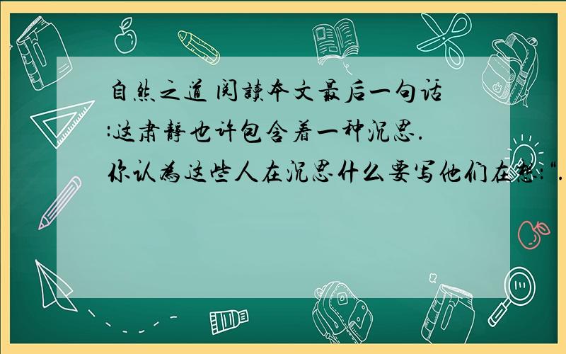 自然之道 阅读本文最后一句话:这肃静也许包含着一种沉思.你认为这些人在沉思什么要写他们在想：“...”快!