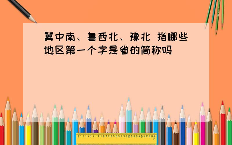 冀中南、鲁西北、豫北 指哪些地区第一个字是省的简称吗