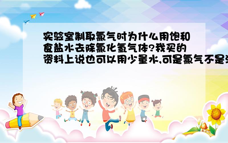 实验室制取氯气时为什么用饱和食盐水去除氯化氢气体?我买的资料上说也可以用少量水,可是氯气不是溶于水么?还有,如果用不饱和的食盐水会怎么样?