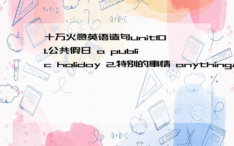 十万火急英语造句unit101.公共假日 a public holiday 2.特别的事情 anything/something special 3.度假 take a vacation 4.…的开始 the start of… 5.在同一天 on the same date6.在一个不同的日子 on a different date 7.去野