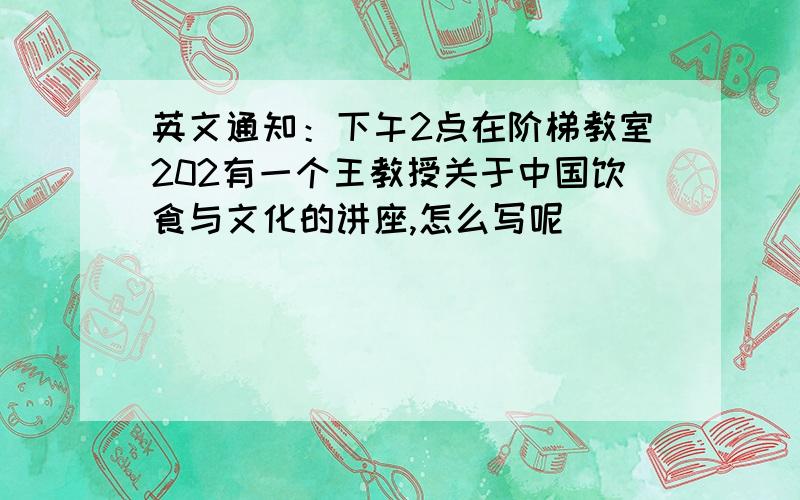 英文通知：下午2点在阶梯教室202有一个王教授关于中国饮食与文化的讲座,怎么写呢