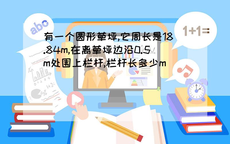 有一个圆形草坪,它周长是18.84m,在离草坪边沿0.5m处围上栏杆,栏杆长多少m