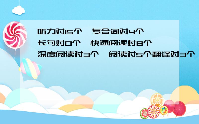 听力对15个,复合词对4个,长句对0个,快速阅读对8个,深度阅读对3个,阅读对5个翻译对3个,恐怕过不了 ···