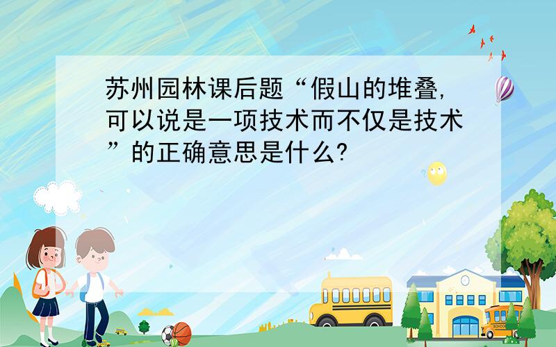 苏州园林课后题“假山的堆叠,可以说是一项技术而不仅是技术”的正确意思是什么?