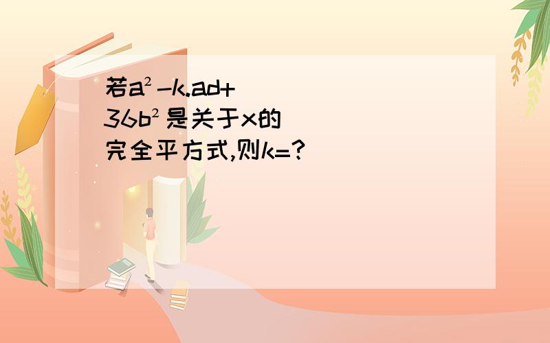 若a²-k.ad+36b²是关于x的完全平方式,则k=?