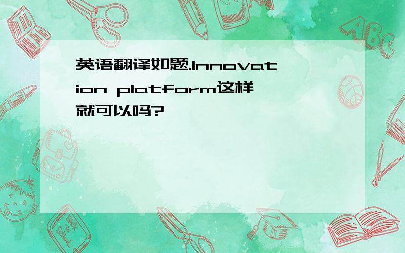 英语翻译如题.Innovation platform这样就可以吗?