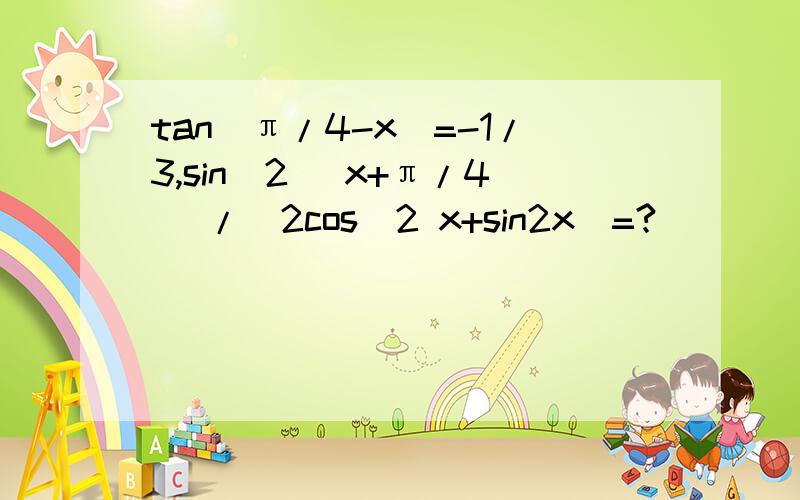 tan(π/4-x)=-1/3,sin^2 (x+π/4) /(2cos^2 x+sin2x)=?