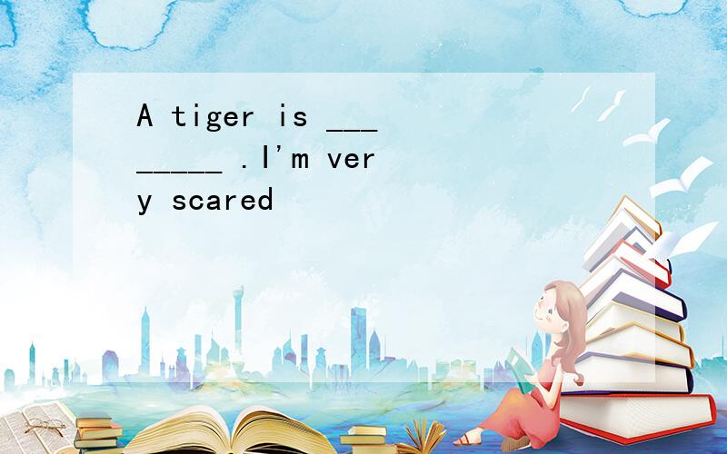 A tiger is ________ .I'm very scared