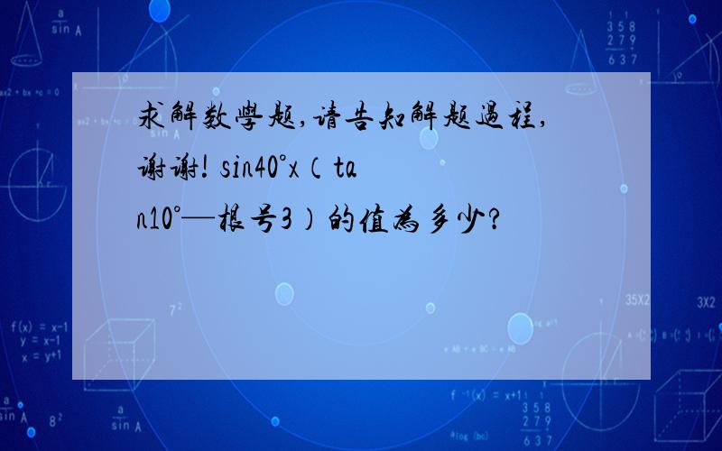 求解数学题,请告知解题过程,谢谢! sin40°x（tan10°—根号3）的值为多少?