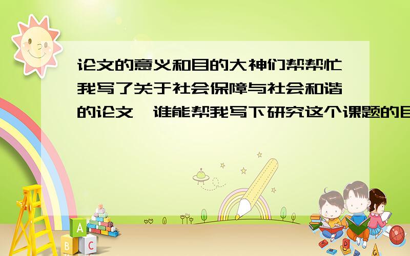 论文的意义和目的大神们帮帮忙我写了关于社会保障与社会和谐的论文,谁能帮我写下研究这个课题的目的和意义啊