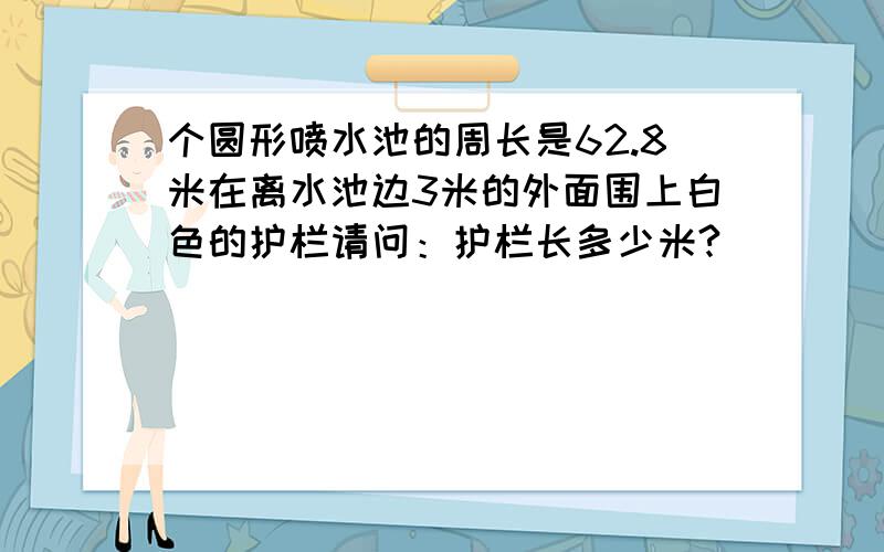 个圆形喷水池的周长是62.8米在离水池边3米的外面围上白色的护栏请问：护栏长多少米?