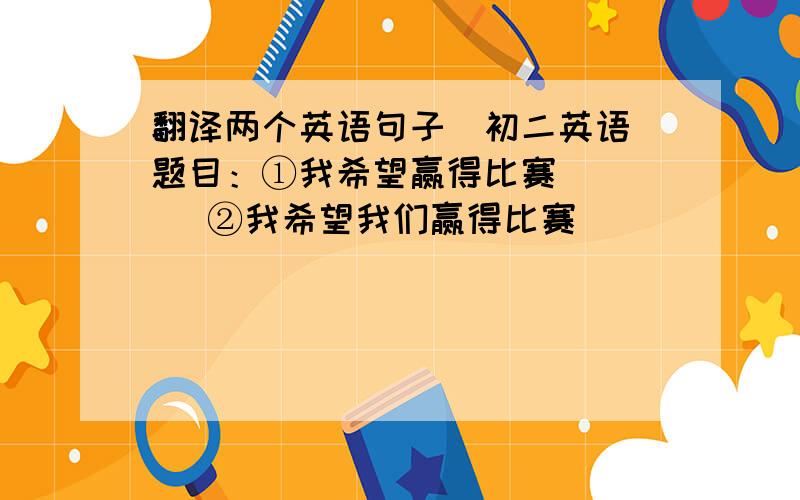 翻译两个英语句子（初二英语）题目：①我希望赢得比赛      ②我希望我们赢得比赛                     我的翻译是这样的①：I hope game will win.                 ②：I hope our will win the game 我这两个翻