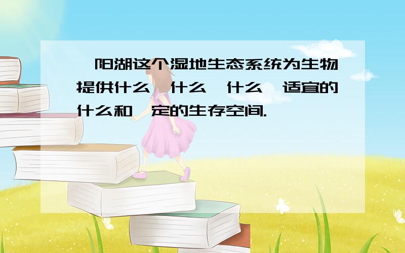 鄱阳湖这个湿地生态系统为生物提供什么、什么、什么、适宜的什么和一定的生存空间.