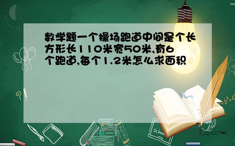 数学题一个操场跑道中间是个长方形长110米宽50米,有6个跑道,每个1.2米怎么求面积