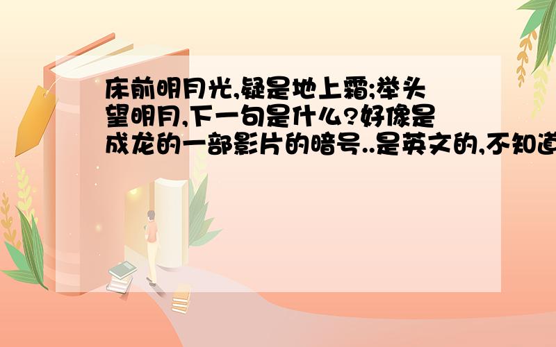 床前明月光,疑是地上霜;举头望明月,下一句是什么?好像是成龙的一部影片的暗号..是英文的,不知道那句英文是什么?和中文意思...