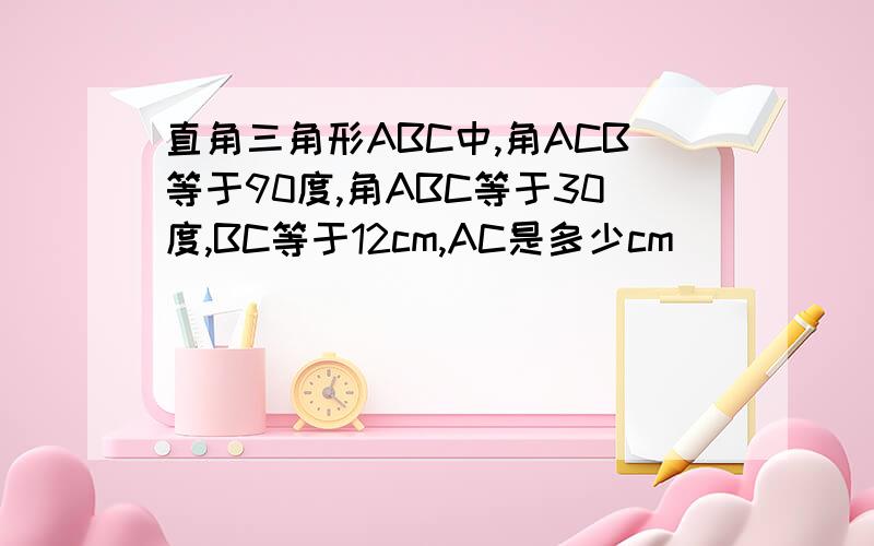 直角三角形ABC中,角ACB等于90度,角ABC等于30度,BC等于12cm,AC是多少cm