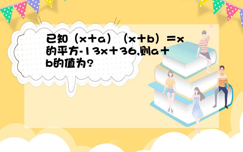 已知（x＋a）（x＋b）＝x的平方-13x＋36,则a＋b的值为?