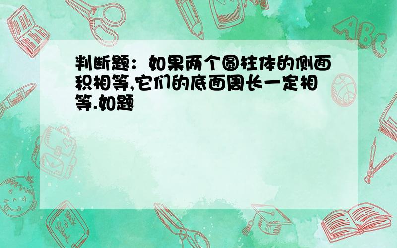 判断题：如果两个圆柱体的侧面积相等,它们的底面周长一定相等.如题