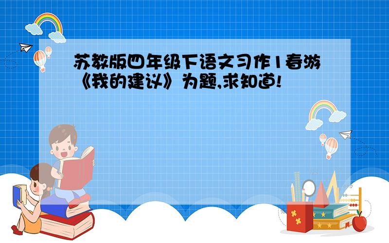 苏教版四年级下语文习作1春游《我的建议》为题,求知道!