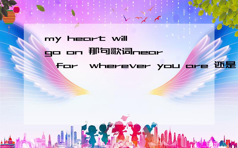my heart will go on 那句歌词near,far,wherever you are 还是 near far whenever you are