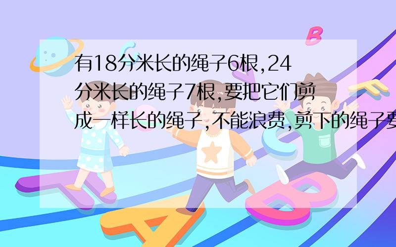 有18分米长的绳子6根,24分米长的绳子7根,要把它们剪成一样长的绳子,不能浪费,剪下的绳子要最长,每段剪下的绳子是几分米?可以剪成多少段