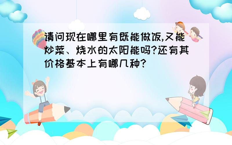 请问现在哪里有既能做饭,又能炒菜、烧水的太阳能吗?还有其价格基本上有哪几种?