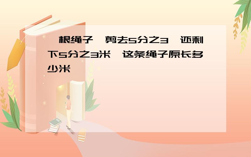 一根绳子,剪去5分之3,还剩下5分之3米,这条绳子原长多少米