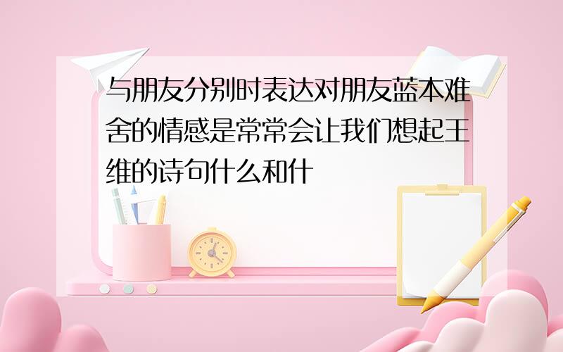 与朋友分别时表达对朋友蓝本难舍的情感是常常会让我们想起王维的诗句什么和什